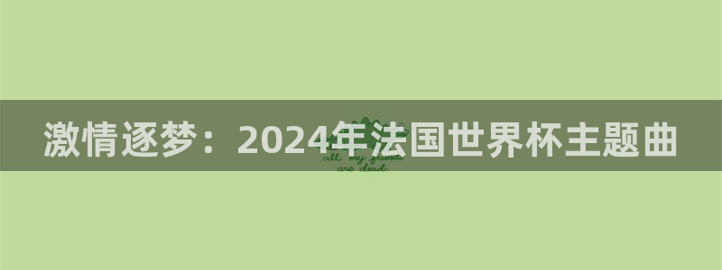 世界杯赛程表2026:激情逐梦:2024年法国世界杯主题曲
