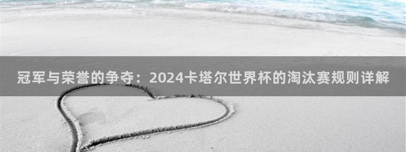 2026男足世界杯赛程:冠军与荣誉的争夺:2024卡塔尔世界杯的淘汰赛规则详解