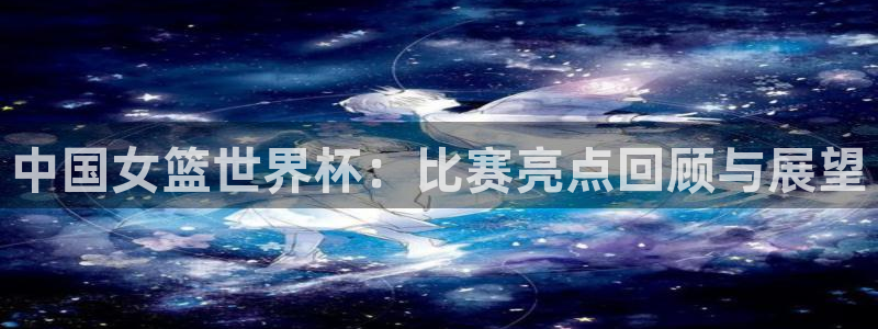国际足联世界杯:中国女篮世界杯:比赛亮点回顾与展望