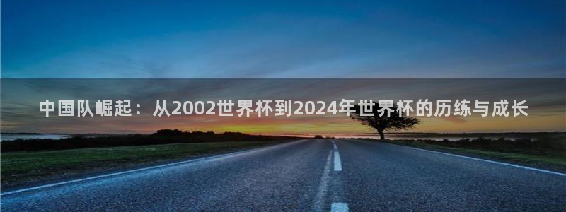 世界杯直播观看:中国队崛起:从2002世界杯到2024年世界杯的历练与成长