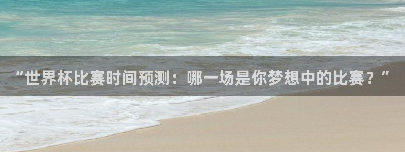 亚洲杯比赛直播:“世界杯比赛时间预测:哪一场是你梦想中的比赛?”
